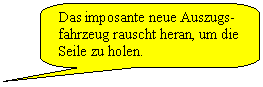 Abgerundete rechteckige Legende: Das imposante neue Auszugs-fahrzeug rauscht heran, um die Seile zu holen.